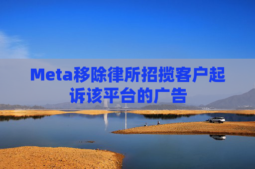 Meta移除律所招揽客户起诉该平台的广告