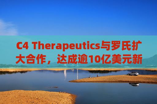 C4 Therapeutics与罗氏扩大合作，达成逾10亿美元新癌症药物协议
