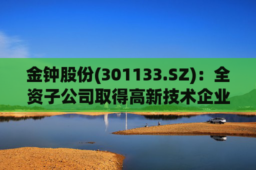 金钟股份(301133.SZ)：全资子公司取得高新技术企业证书