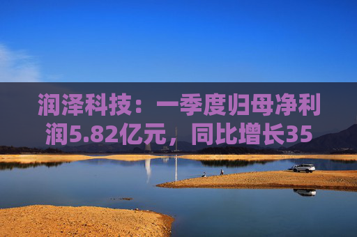 润泽科技：一季度归母净利润5.82亿元，同比增长35.35%