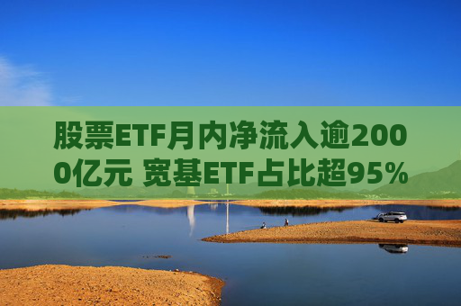 股票ETF月内净流入逾2000亿元 宽基ETF占比超95%