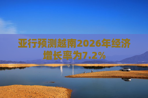 亚行预测越南2026年经济增长率为7.2%