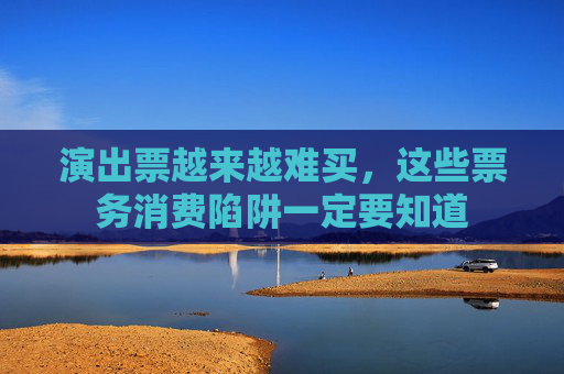 演出票越来越难买，这些票务消费陷阱一定要知道