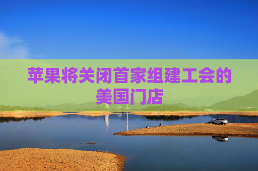 苹果将关闭首家组建工会的美国门店  第1张