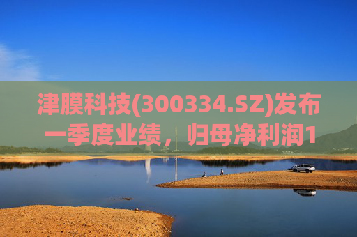 津膜科技(300334.SZ)发布一季度业绩，归母净利润172.44万元，增长19.05%