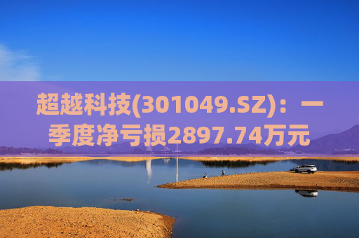 超越科技(301049.SZ):一季度净亏损2897.74万元 第1张 超越科技(301049.SZ):一季度净亏损2897.74万元 第1张