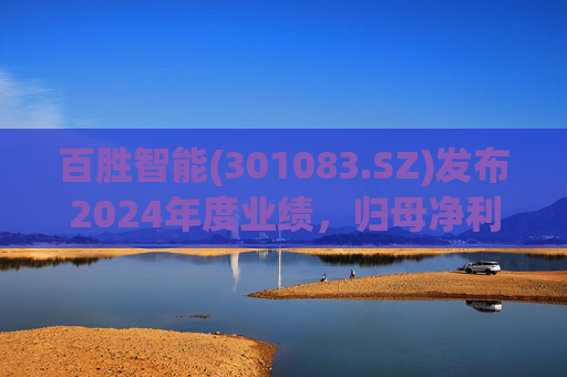 百胜智能(301083.SZ)发布2024年度业绩,归母净利润3302万元,同比下降6.15%
