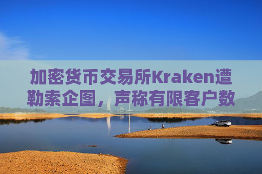加密货币交易所Kraken遭勒索企图，声称有限客户数据被访问