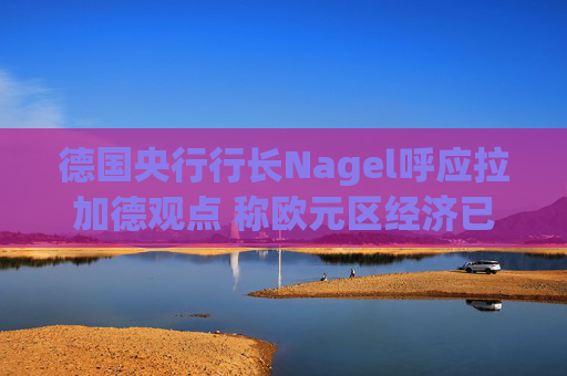 德国央行行长Nagel呼应拉加德观点 称欧元区经济已偏离基准情境