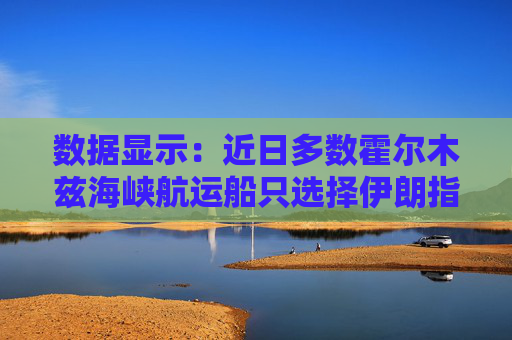 数据显示：近日多数霍尔木兹海峡航运船只选择伊朗指定航线