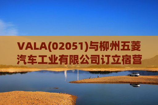 VALA(02051)与柳州五菱汽车工业有限公司订立宿营车开发协议  第1张