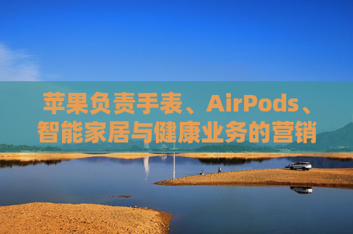 苹果负责手表、AirPods、智能家居与健康业务的营销主管离职
