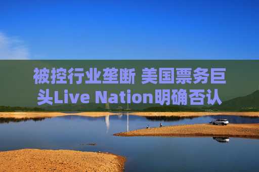 被控行业垄断 美国票务巨头Live Nation明确否认