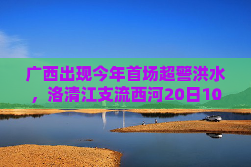 广西出现今年首场超警洪水，洛清江支流西河20日10时50分出现超警0.37米洪水
