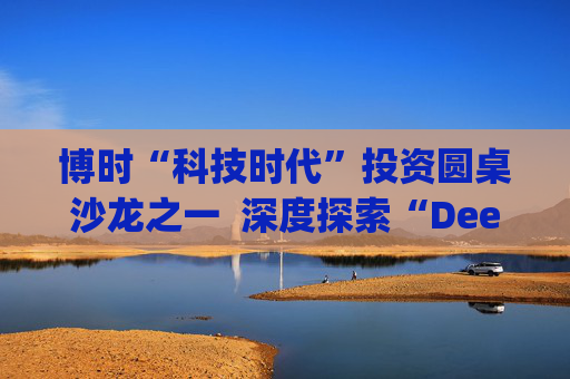博时“科技时代”投资圆桌沙龙之一  深度探索“Deep Seek与AI投资”机遇