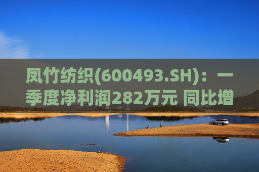 凤竹纺织(600493.SH)：一季度净利润282万元 同比增长62.18%