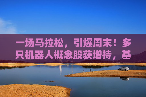 一场马拉松，引爆周末！多只机器人概念股获增持，基金经理：3年100倍！