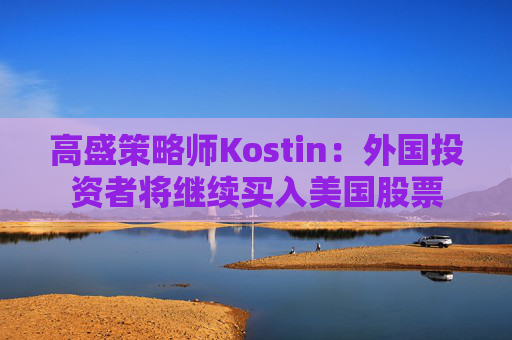 高盛策略师Kostin:外国投资者将继续买入美国股票