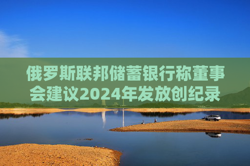 俄罗斯联邦储蓄银行称董事会建议2024年发放创纪录的股息
