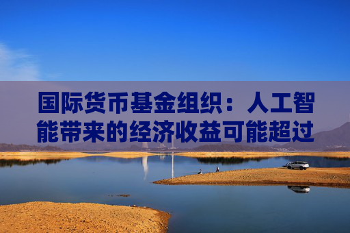国际货币基金组织:人工智能带来的经济收益可能超过碳排放成本