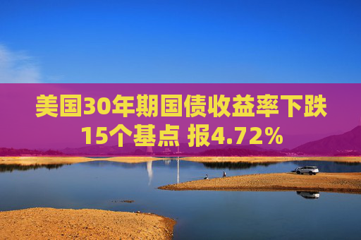 美国30年期国债收益率下跌15个基点 报4.72%  第1张