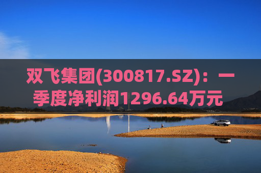 双飞集团(300817.SZ)：一季度净利润1296.64万元 同比下降0.80%