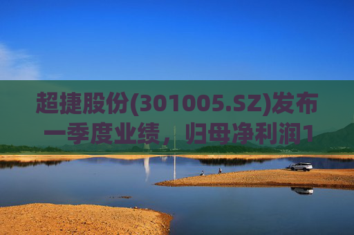 超捷股份(301005.SZ)发布一季度业绩，归母净利润1598.7万元，增长27.18%
