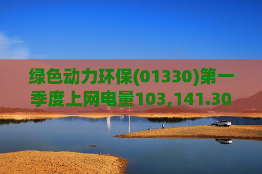 绿色动力环保(01330)第一季度上网电量103,141.30万度 同比增长3.19%