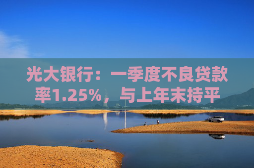 光大银行:一季度不良贷款率1.25%,与上年末持平 第1张 光大银行:一季度不良贷款率1.25%,与上年末持平 第1张