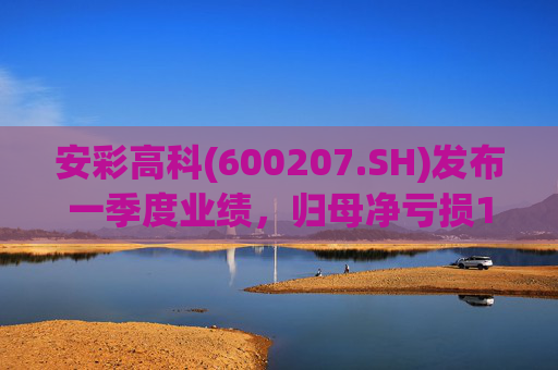 安彩高科(600207.SH)发布一季度业绩，归母净亏损1.07亿元，亏损扩大