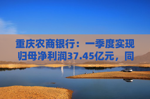 重庆农商银行：一季度实现归母净利润37.45亿元，同比增长6.25%  第1张