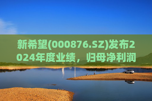 新希望(000876.SZ)发布2024年度业绩，归母净利润4.74亿元，同比增长90.05%
