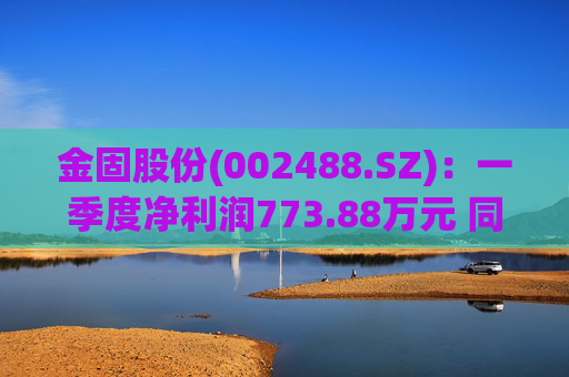 金固股份(002488.SZ)：一季度净利润773.88万元 同比减少21.89%
