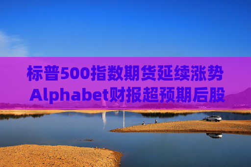 标普500指数期货延续涨势 Alphabet财报超预期后股价走高