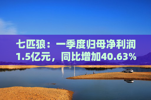 七匹狼：一季度归母净利润1.5亿元，同比增加40.63%