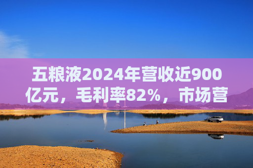 五粮液2024年营收近900亿元,毛利率82%,市场营销体系大变革之下一季度合同负债多了一倍