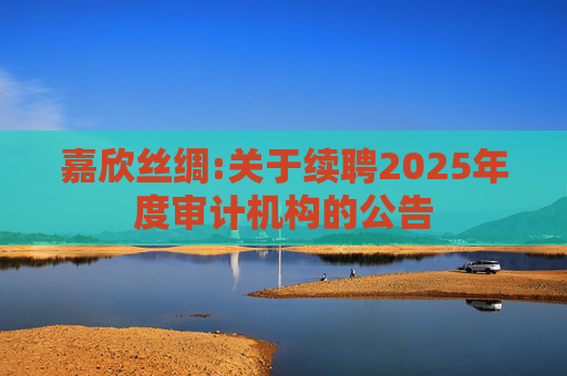 嘉欣丝绸:关于续聘2025年度审计机构的公告