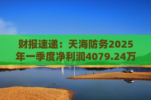 财报速递：天海防务2025年一季度净利润4079.24万元