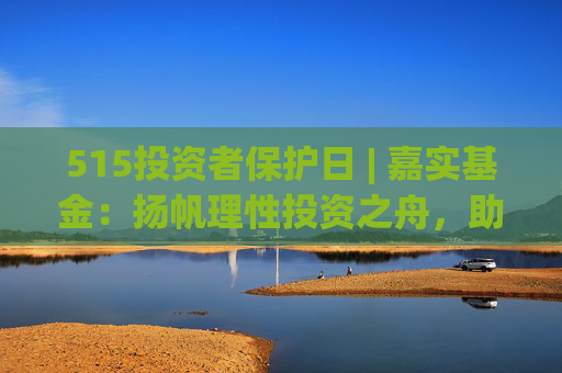 515投资者保护日 | 嘉实基金:扬帆理性投资之舟,助投资者识别非法金融活动