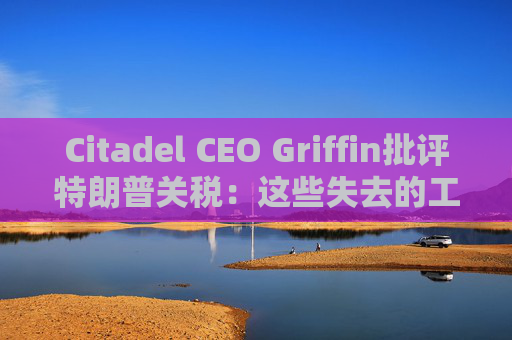 Citadel CEO Griffin批评特朗普关税:这些失去的工作再也回不来了
