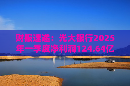 财报速递:光大银行2025年一季度净利润124.64亿元 第1张 财报速递:光大银行2025年一季度净利润124.64亿元 第1张