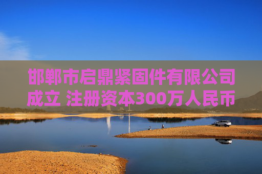 邯郸市启鼎紧固件有限公司成立 注册资本300万人民币