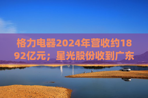 格力电器2024年营收约1892亿元；星光股份收到广东证监局警示函 | 公告精选  第1张