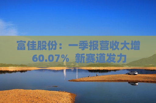 富佳股份：一季报营收大增 60.07%  新赛道发力