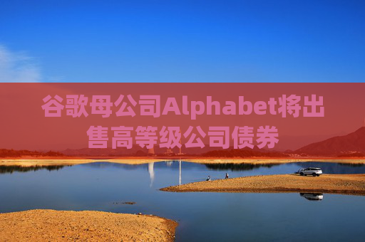 谷歌母公司Alphabet将出售高等级公司债券