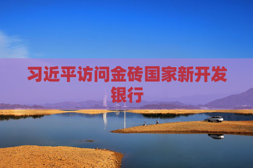 习近平访问金砖国家新开发银行