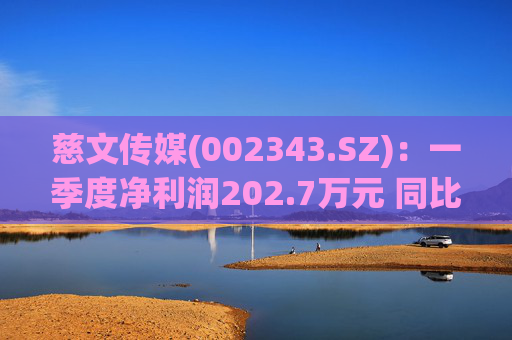 慈文传媒(002343.SZ)：一季度净利润202.7万元 同比扭亏