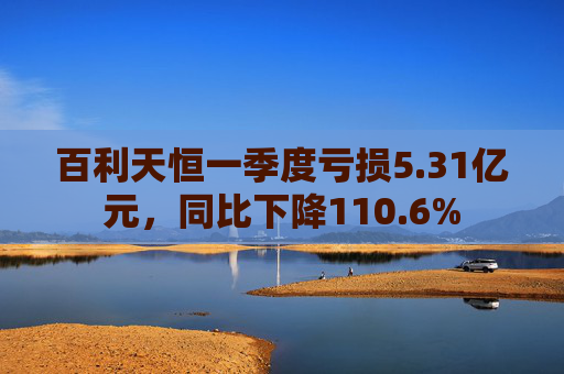 百利天恒一季度亏损5.31亿元,同比下降110.6%