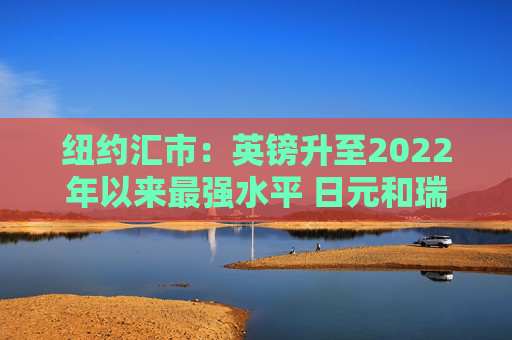 纽约汇市:英镑升至2022年以来最强水平 日元和瑞郎双双跃升1%