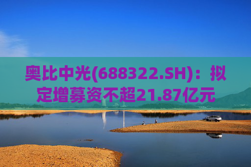 奥比中光(688322.SH)：拟定增募资不超21.87亿元  第1张